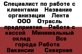 Специалист по работе с клиентами › Название организации ­ Лента, ООО › Отрасль предприятия ­ Работа с кассой › Минимальный оклад ­ 17 000 - Все города Работа » Вакансии   . Северная Осетия